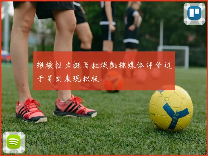 维埃拉力挺马杜埃凯称媒体评价过于苛刻表现积极