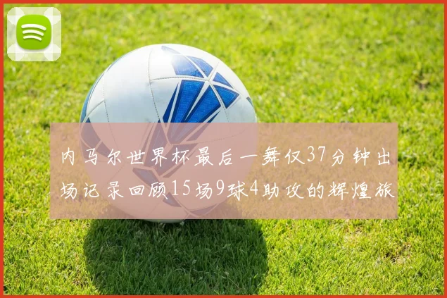 内马尔世界杯最后一舞仅37分钟出场记录回顾15场9球4助攻的辉煌旅程
