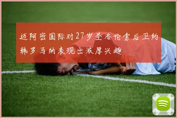 迈阿密国际对27岁圣洛伦索后卫约韩罗马纳表现出浓厚兴趣