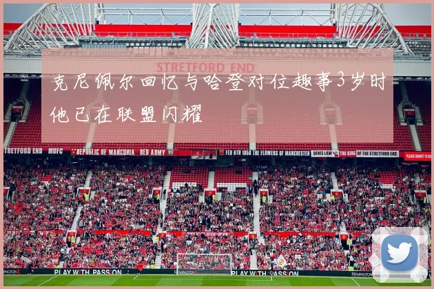 克尼佩尔回忆与哈登对位趣事3岁时他已在联盟闪耀