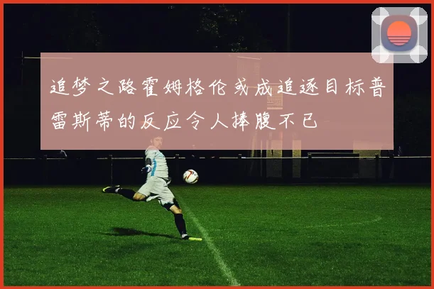 追梦之路霍姆格伦或成追逐目标普雷斯蒂的反应令人捧腹不已