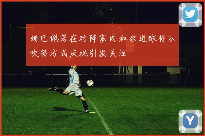 姆巴佩若在对阵塞内加尔进球将以吹笛方式庆祝引发关注