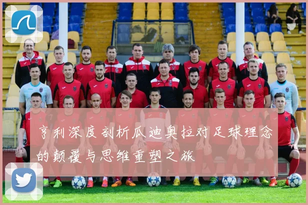 亨利深度剖析瓜迪奥拉对足球理念的颠覆与思维重塑之旅