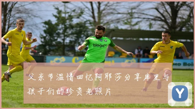 父亲节温情回忆阿耶莎分享库里与孩子们的珍贵老照片