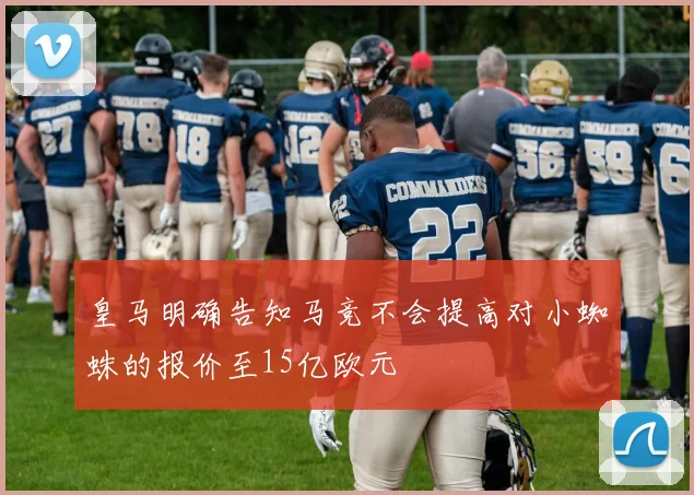 皇马明确告知马竞不会提高对小蜘蛛的报价至15亿欧元