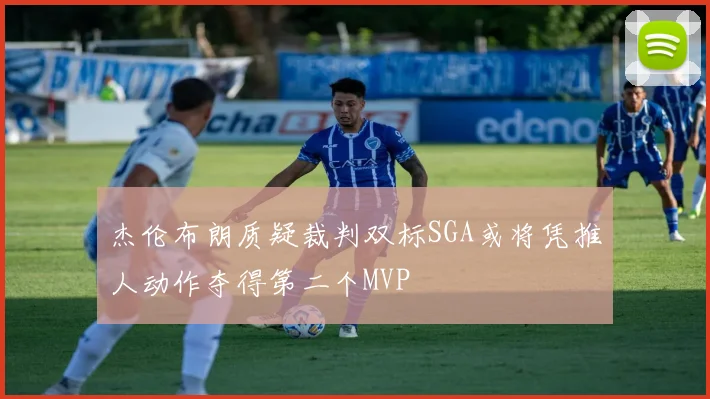 杰伦布朗质疑裁判双标SGA或将凭推人动作夺得第二个MVP