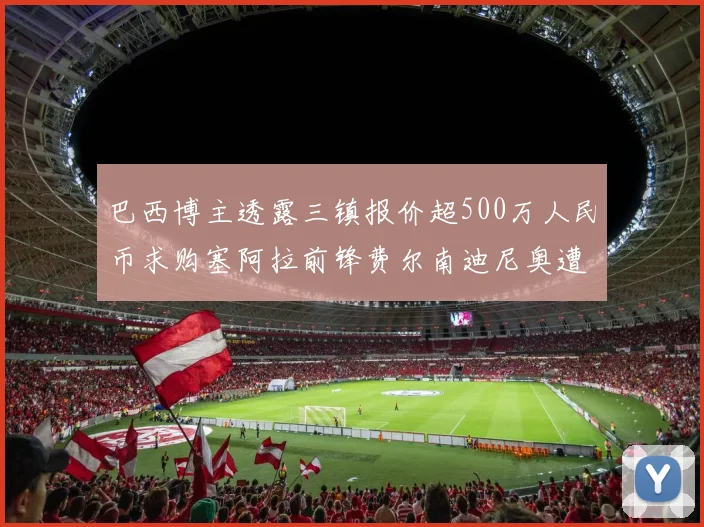 巴西博主透露三镇报价超500万人民币求购塞阿拉前锋费尔南迪尼奥遭拒绝