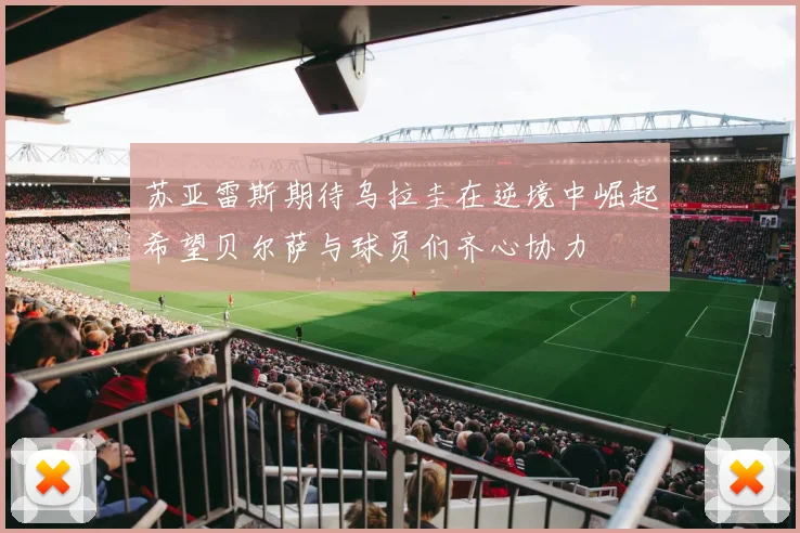 苏亚雷斯期待乌拉圭在逆境中崛起希望贝尔萨与球员们齐心协力