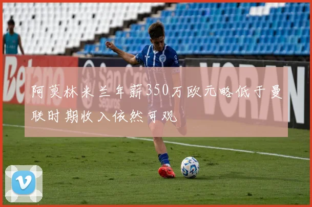 阿莫林米兰年薪350万欧元略低于曼联时期收入依然可观