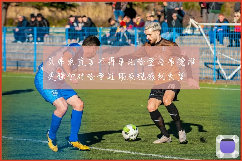 贝弗利直言不再争论哈登与韦德谁更强但对哈登近期表现感到失望