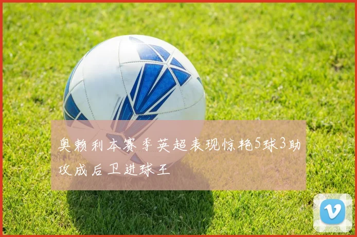 奥赖利本赛季英超表现惊艳5球3助攻成后卫进球王