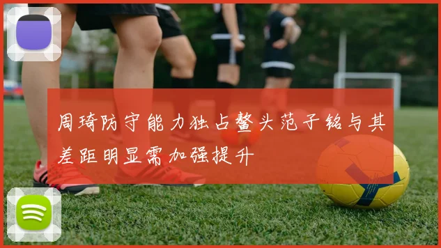 周琦防守能力独占鳌头范子铭与其差距明显需加强提升