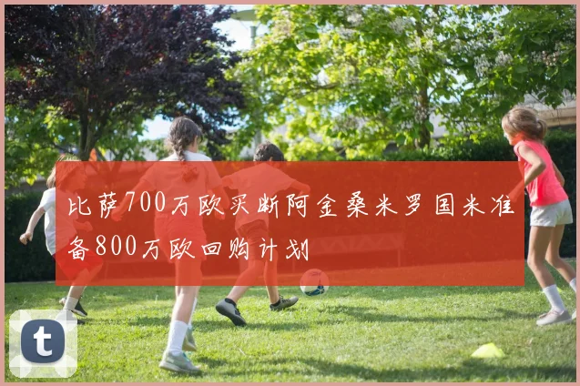 比萨700万欧买断阿金桑米罗国米准备800万欧回购计划
