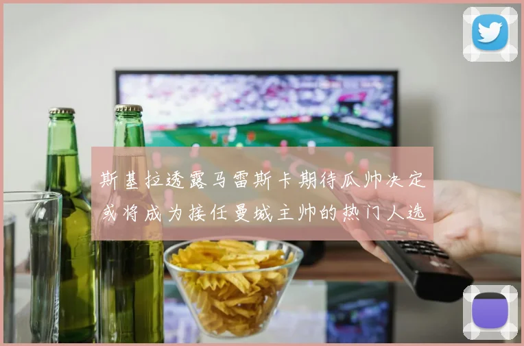 斯基拉透露马雷斯卡期待瓜帅决定或将成为接任曼城主帅的热门人选