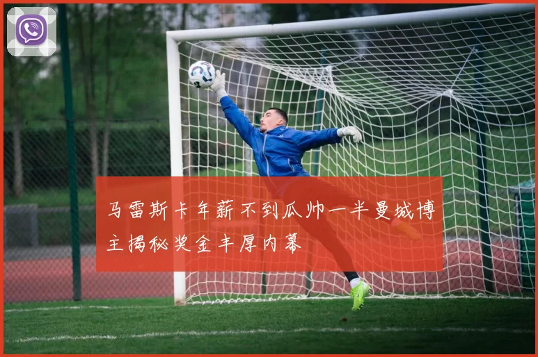 马雷斯卡年薪不到瓜帅一半曼城博主揭秘奖金丰厚内幕