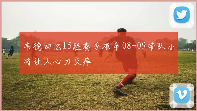 韦德回忆15胜赛季艰辛08-09带队小将让人心力交瘁
