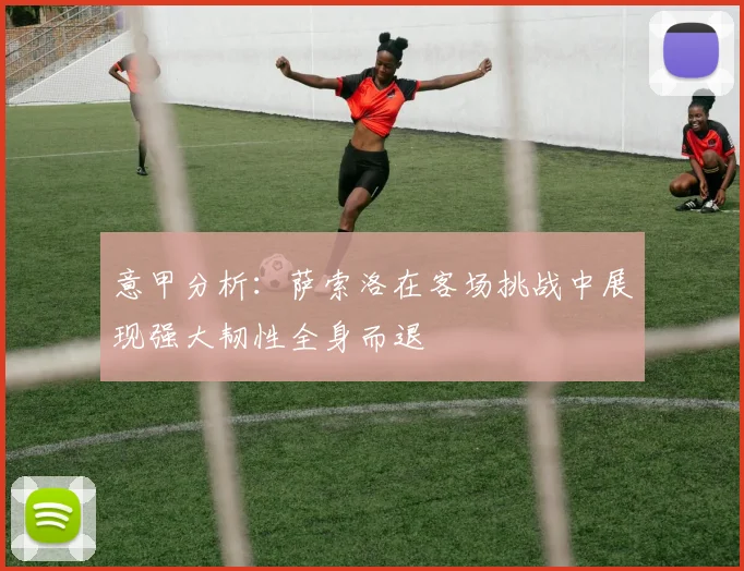 意甲分析：萨索洛在客场挑战中展现强大韧性全身而退