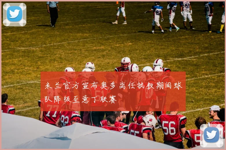 米兰官方宣布奥多离任执教期间球队降级至意丁联赛